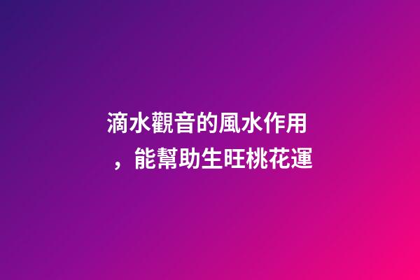 滴水觀音的風水作用，能幫助生旺桃花運